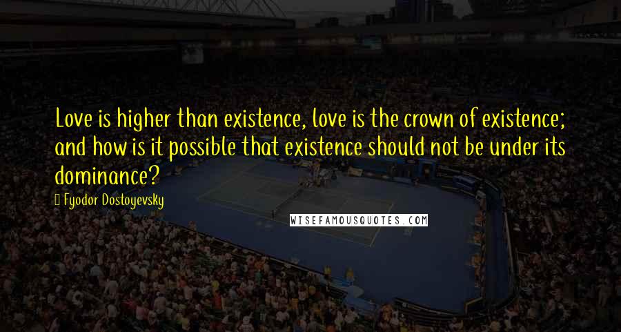 Fyodor Dostoyevsky Quotes: Love is higher than existence, love is the crown of existence; and how is it possible that existence should not be under its dominance?