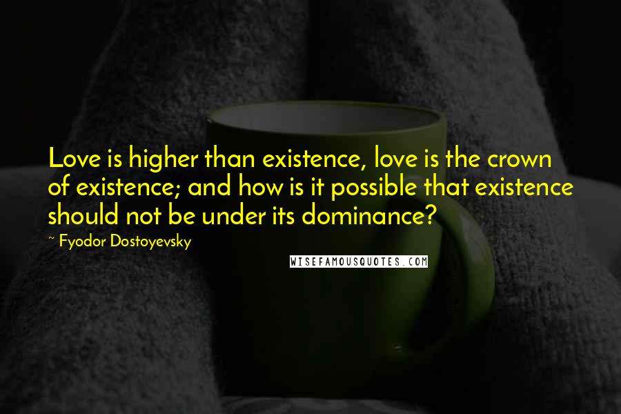 Fyodor Dostoyevsky Quotes: Love is higher than existence, love is the crown of existence; and how is it possible that existence should not be under its dominance?