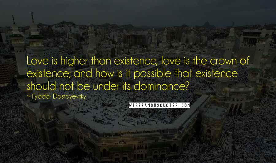 Fyodor Dostoyevsky Quotes: Love is higher than existence, love is the crown of existence; and how is it possible that existence should not be under its dominance?