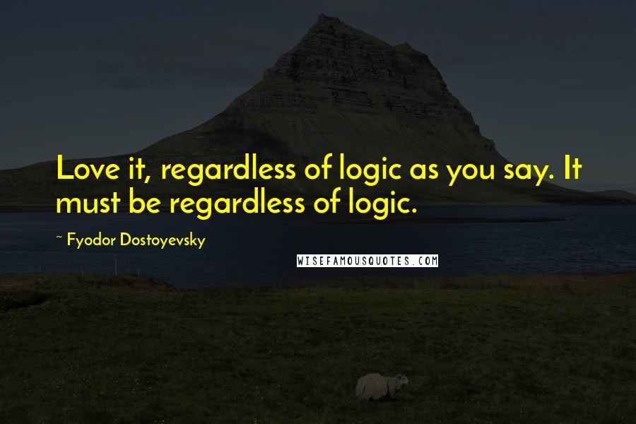Fyodor Dostoyevsky Quotes: Love it, regardless of logic as you say. It must be regardless of logic.