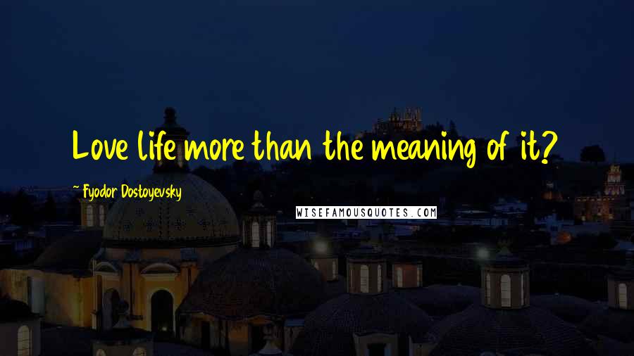 Fyodor Dostoyevsky Quotes: Love life more than the meaning of it?