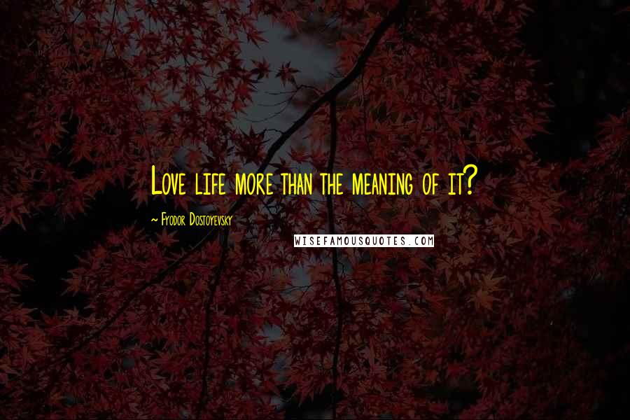 Fyodor Dostoyevsky Quotes: Love life more than the meaning of it?