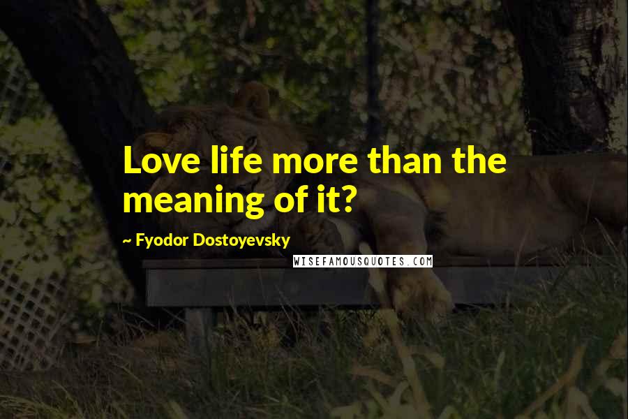 Fyodor Dostoyevsky Quotes: Love life more than the meaning of it?