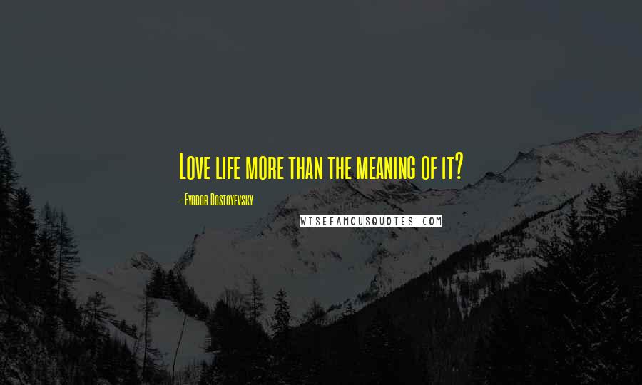 Fyodor Dostoyevsky Quotes: Love life more than the meaning of it?