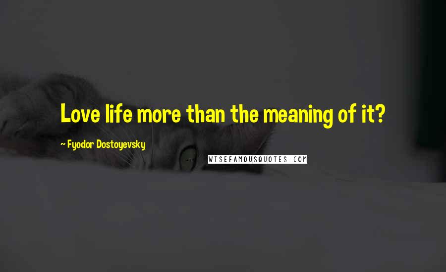 Fyodor Dostoyevsky Quotes: Love life more than the meaning of it?