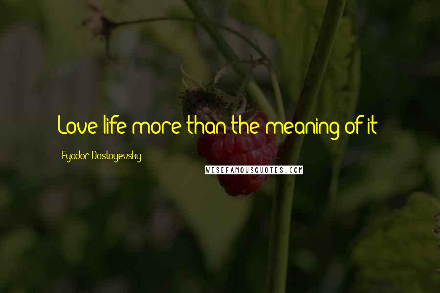 Fyodor Dostoyevsky Quotes: Love life more than the meaning of it?