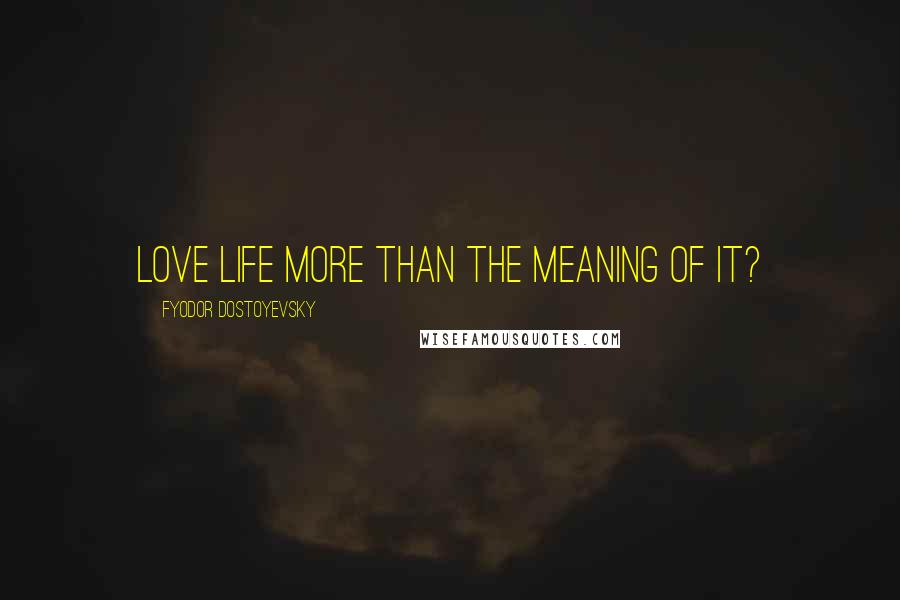 Fyodor Dostoyevsky Quotes: Love life more than the meaning of it?