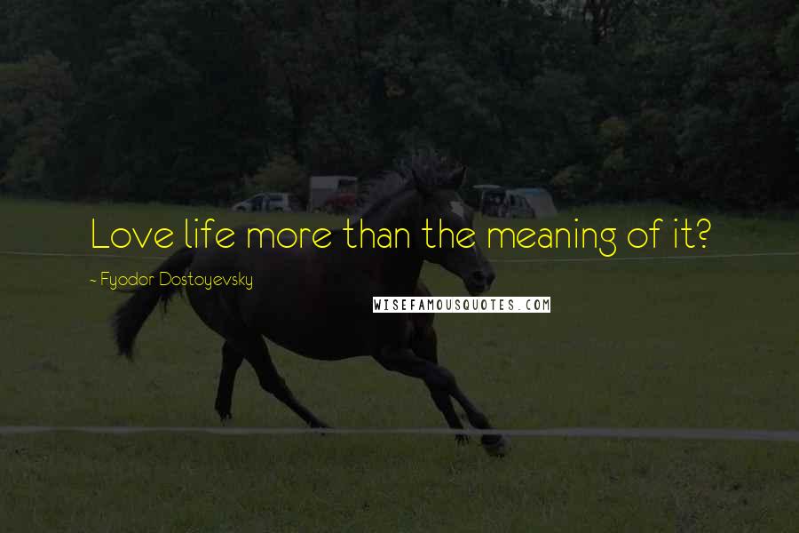 Fyodor Dostoyevsky Quotes: Love life more than the meaning of it?