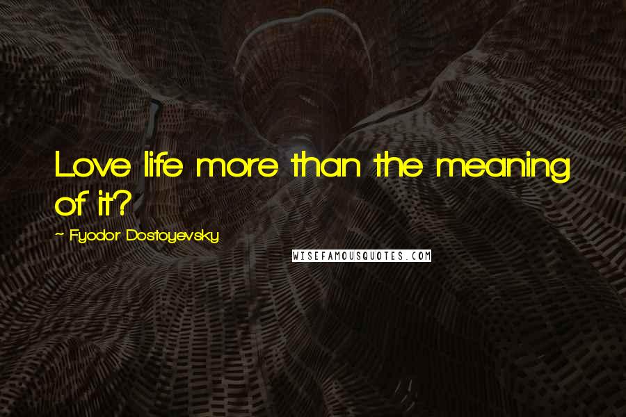 Fyodor Dostoyevsky Quotes: Love life more than the meaning of it?