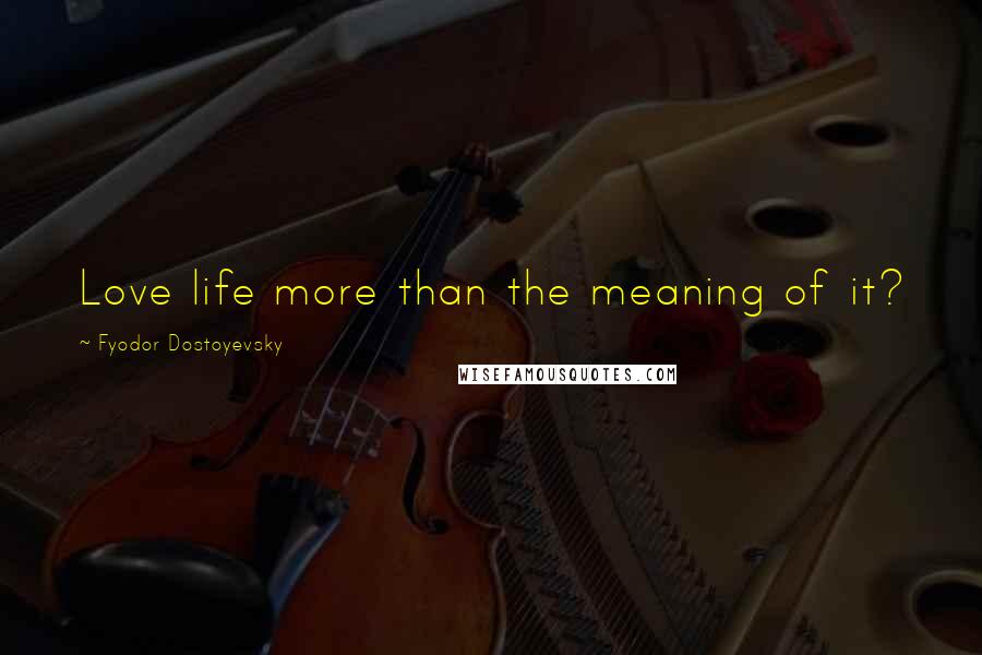 Fyodor Dostoyevsky Quotes: Love life more than the meaning of it?