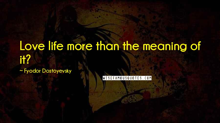 Fyodor Dostoyevsky Quotes: Love life more than the meaning of it?