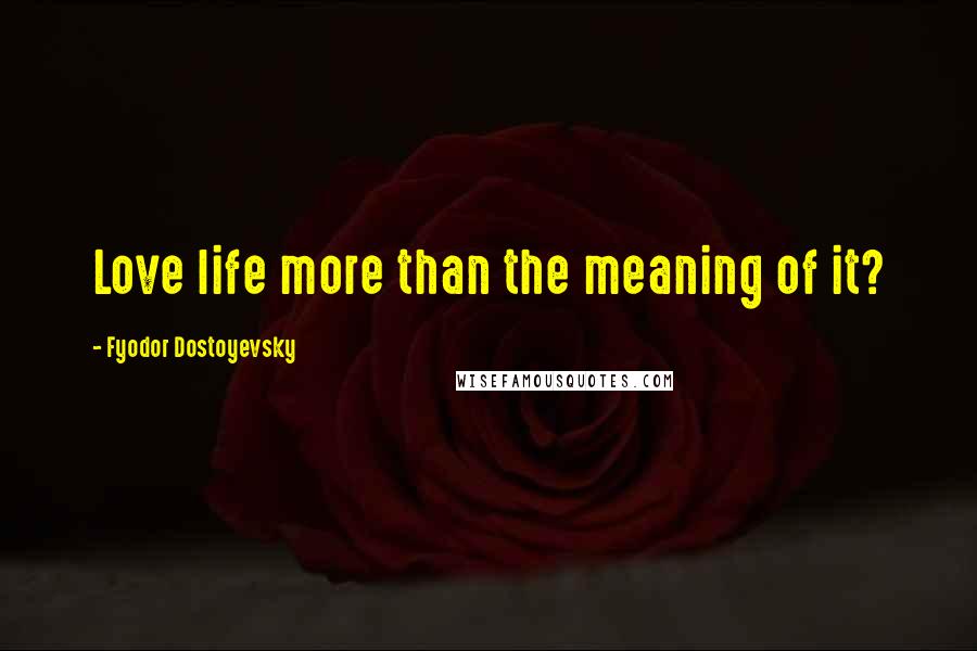 Fyodor Dostoyevsky Quotes: Love life more than the meaning of it?