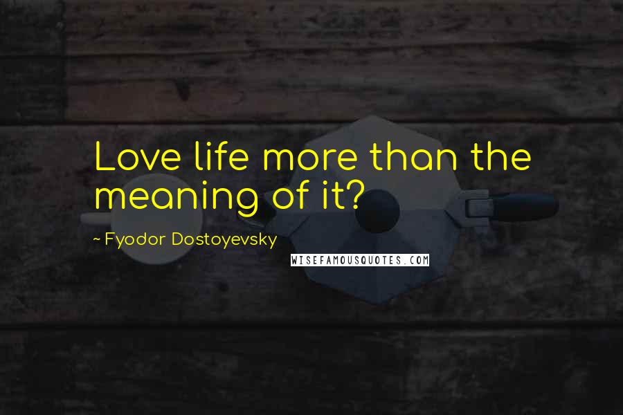 Fyodor Dostoyevsky Quotes: Love life more than the meaning of it?