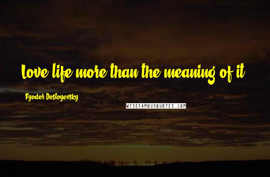 Fyodor Dostoyevsky Quotes: Love life more than the meaning of it?