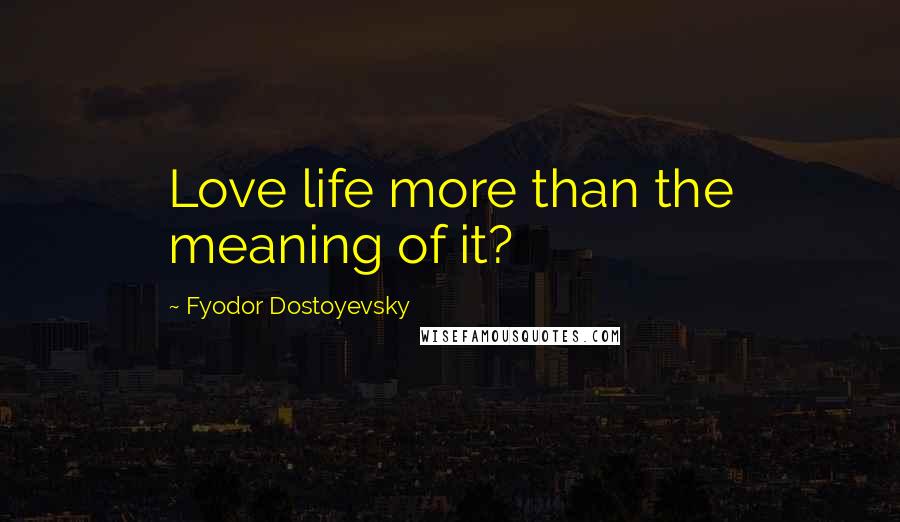 Fyodor Dostoyevsky Quotes: Love life more than the meaning of it?