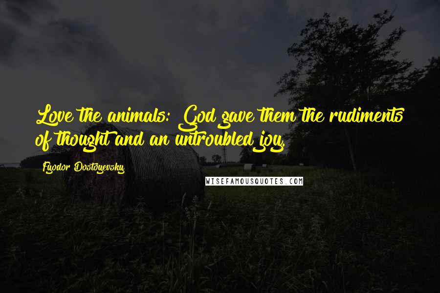 Fyodor Dostoyevsky Quotes: Love the animals: God gave them the rudiments of thought and an untroubled joy.