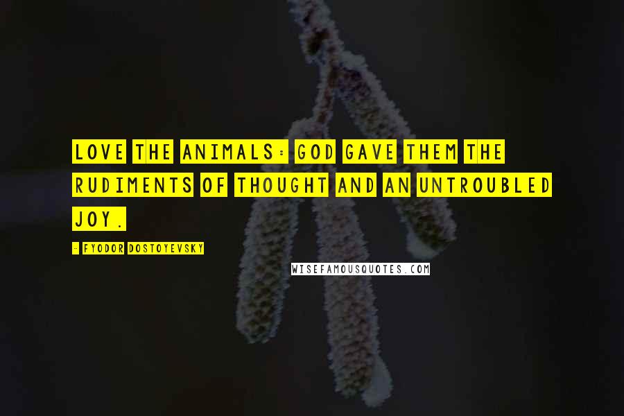 Fyodor Dostoyevsky Quotes: Love the animals: God gave them the rudiments of thought and an untroubled joy.