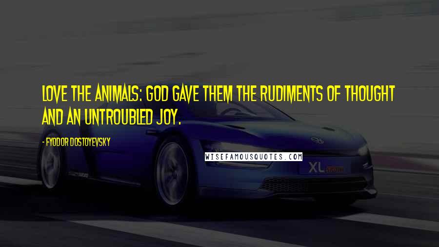 Fyodor Dostoyevsky Quotes: Love the animals: God gave them the rudiments of thought and an untroubled joy.