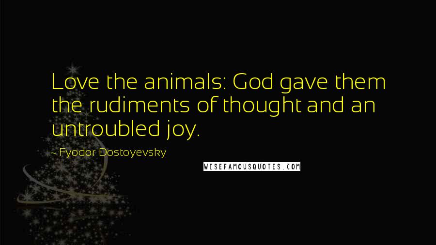 Fyodor Dostoyevsky Quotes: Love the animals: God gave them the rudiments of thought and an untroubled joy.