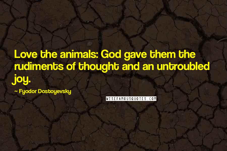 Fyodor Dostoyevsky Quotes: Love the animals: God gave them the rudiments of thought and an untroubled joy.