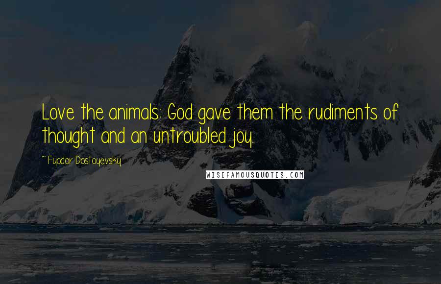 Fyodor Dostoyevsky Quotes: Love the animals: God gave them the rudiments of thought and an untroubled joy.