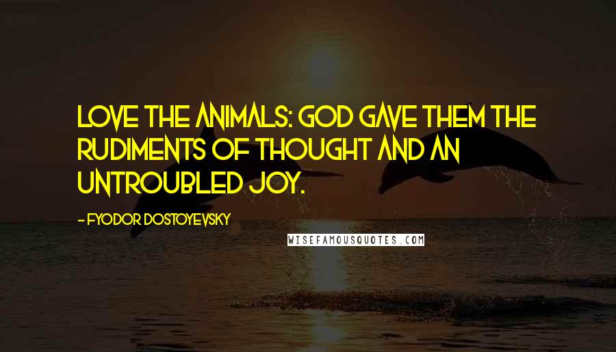 Fyodor Dostoyevsky Quotes: Love the animals: God gave them the rudiments of thought and an untroubled joy.