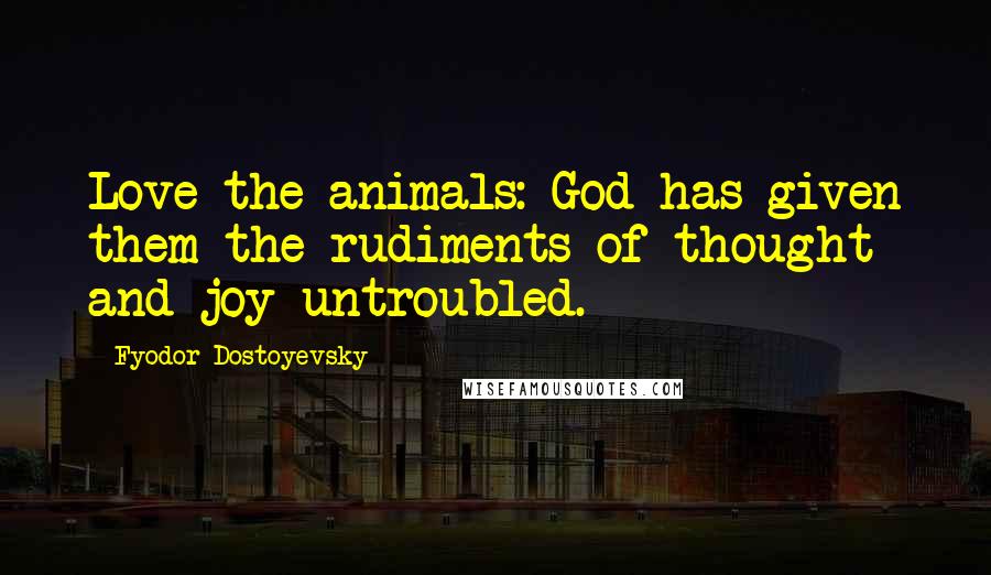 Fyodor Dostoyevsky Quotes: Love the animals: God has given them the rudiments of thought and joy untroubled.