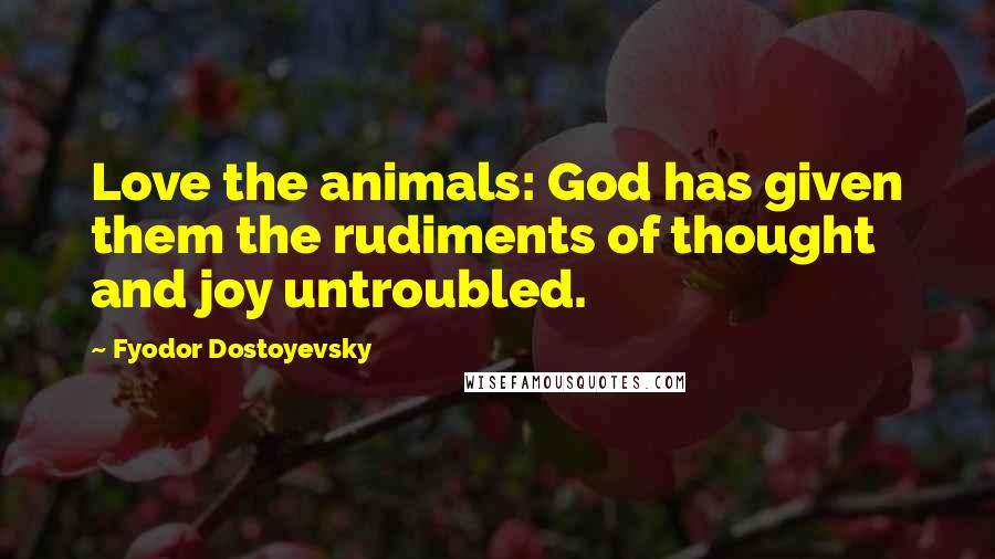 Fyodor Dostoyevsky Quotes: Love the animals: God has given them the rudiments of thought and joy untroubled.