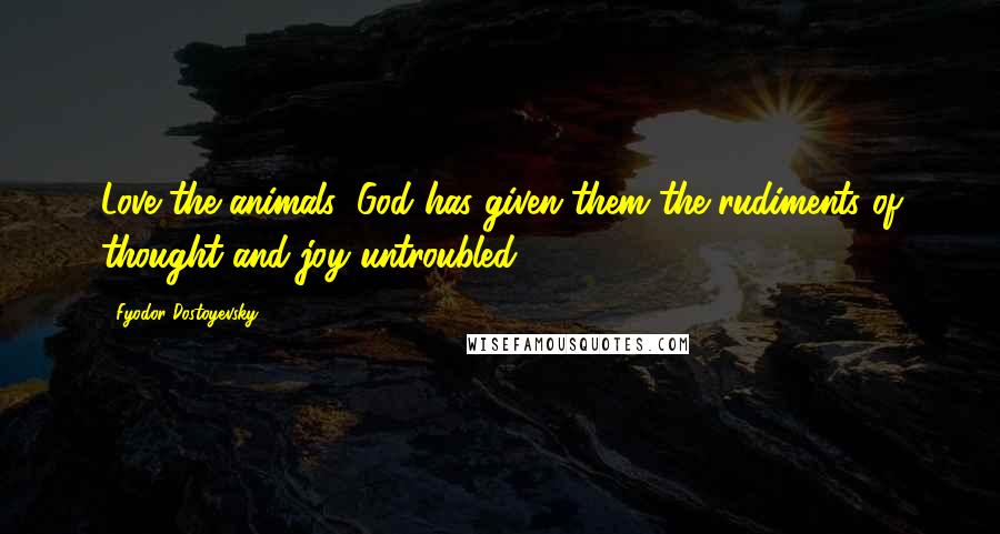 Fyodor Dostoyevsky Quotes: Love the animals: God has given them the rudiments of thought and joy untroubled.