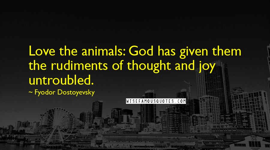 Fyodor Dostoyevsky Quotes: Love the animals: God has given them the rudiments of thought and joy untroubled.