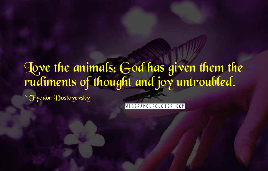 Fyodor Dostoyevsky Quotes: Love the animals: God has given them the rudiments of thought and joy untroubled.