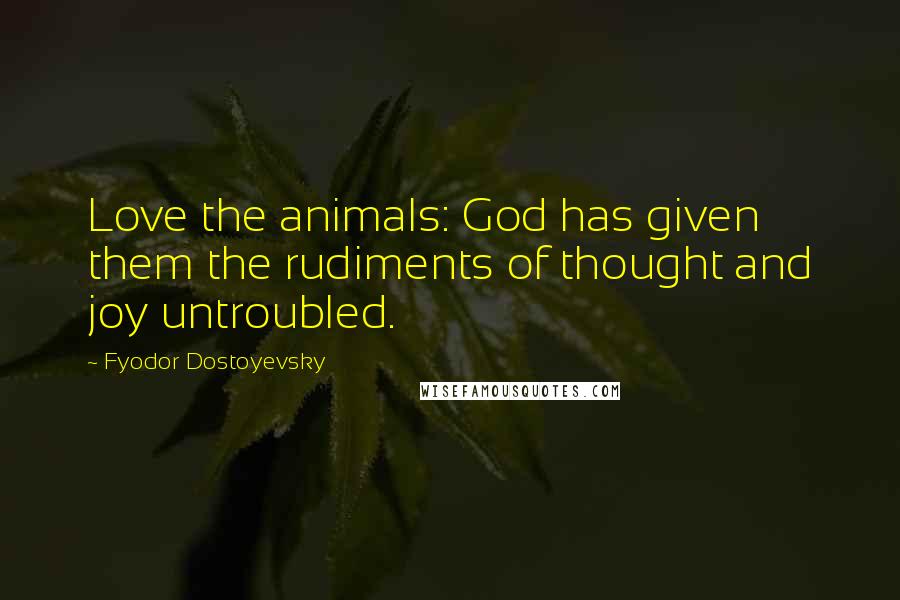 Fyodor Dostoyevsky Quotes: Love the animals: God has given them the rudiments of thought and joy untroubled.