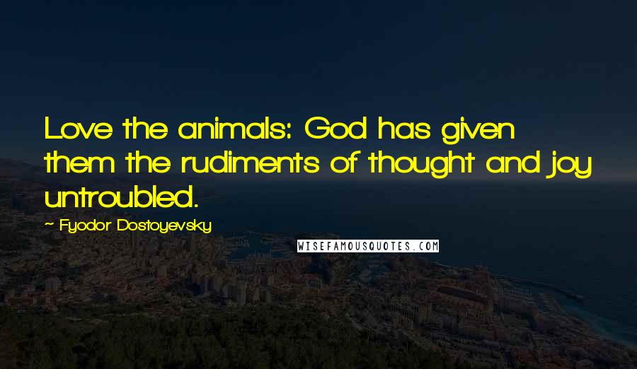 Fyodor Dostoyevsky Quotes: Love the animals: God has given them the rudiments of thought and joy untroubled.