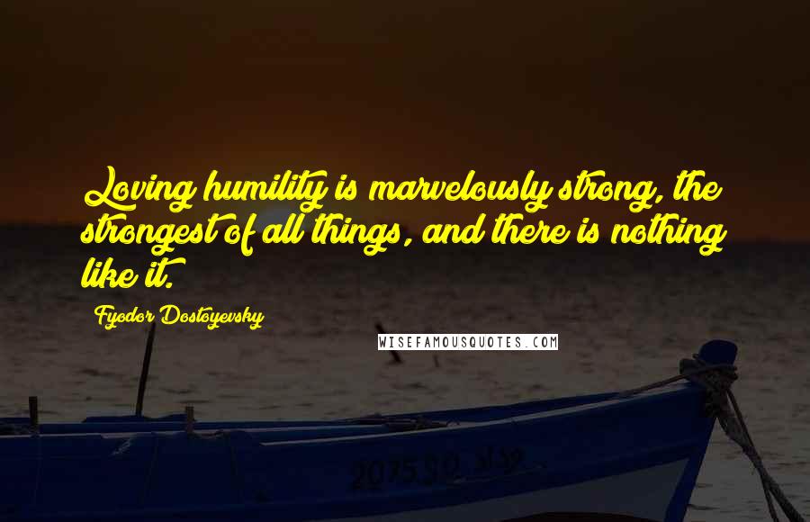 Fyodor Dostoyevsky Quotes: Loving humility is marvelously strong, the strongest of all things, and there is nothing like it.