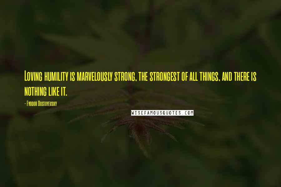 Fyodor Dostoyevsky Quotes: Loving humility is marvelously strong, the strongest of all things, and there is nothing like it.