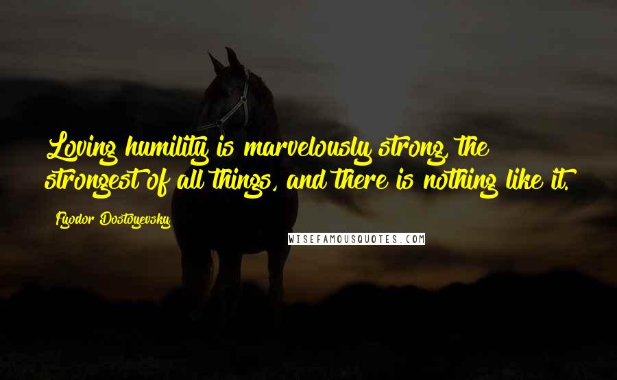 Fyodor Dostoyevsky Quotes: Loving humility is marvelously strong, the strongest of all things, and there is nothing like it.