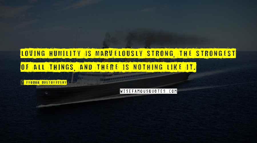Fyodor Dostoyevsky Quotes: Loving humility is marvelously strong, the strongest of all things, and there is nothing like it.