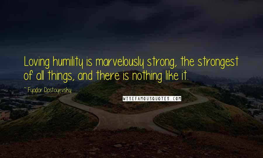 Fyodor Dostoyevsky Quotes: Loving humility is marvelously strong, the strongest of all things, and there is nothing like it.
