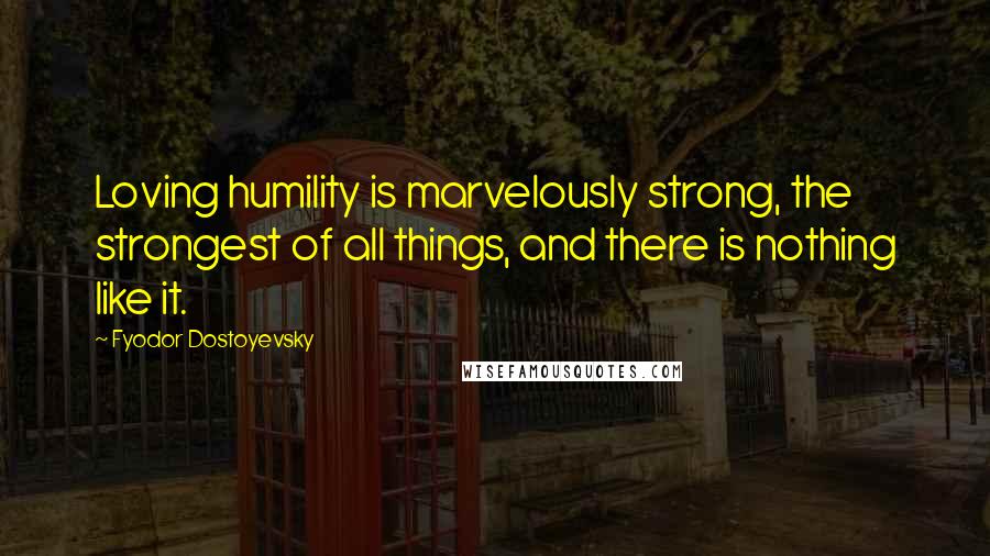 Fyodor Dostoyevsky Quotes: Loving humility is marvelously strong, the strongest of all things, and there is nothing like it.