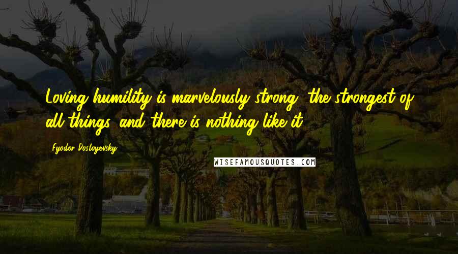 Fyodor Dostoyevsky Quotes: Loving humility is marvelously strong, the strongest of all things, and there is nothing like it.