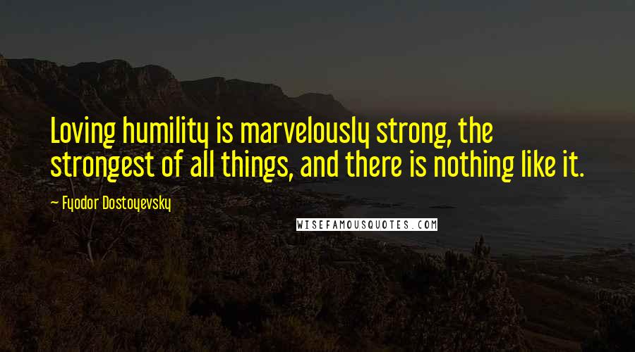 Fyodor Dostoyevsky Quotes: Loving humility is marvelously strong, the strongest of all things, and there is nothing like it.