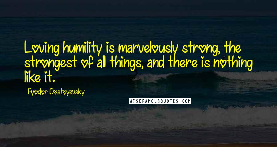 Fyodor Dostoyevsky Quotes: Loving humility is marvelously strong, the strongest of all things, and there is nothing like it.