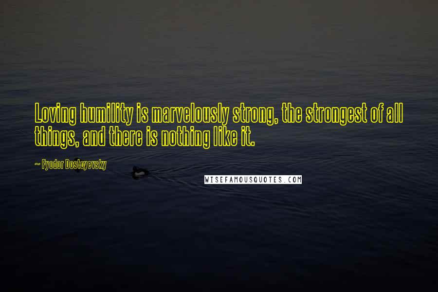 Fyodor Dostoyevsky Quotes: Loving humility is marvelously strong, the strongest of all things, and there is nothing like it.