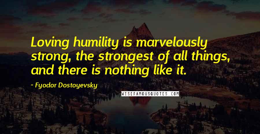 Fyodor Dostoyevsky Quotes: Loving humility is marvelously strong, the strongest of all things, and there is nothing like it.
