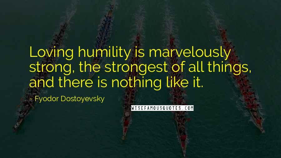 Fyodor Dostoyevsky Quotes: Loving humility is marvelously strong, the strongest of all things, and there is nothing like it.