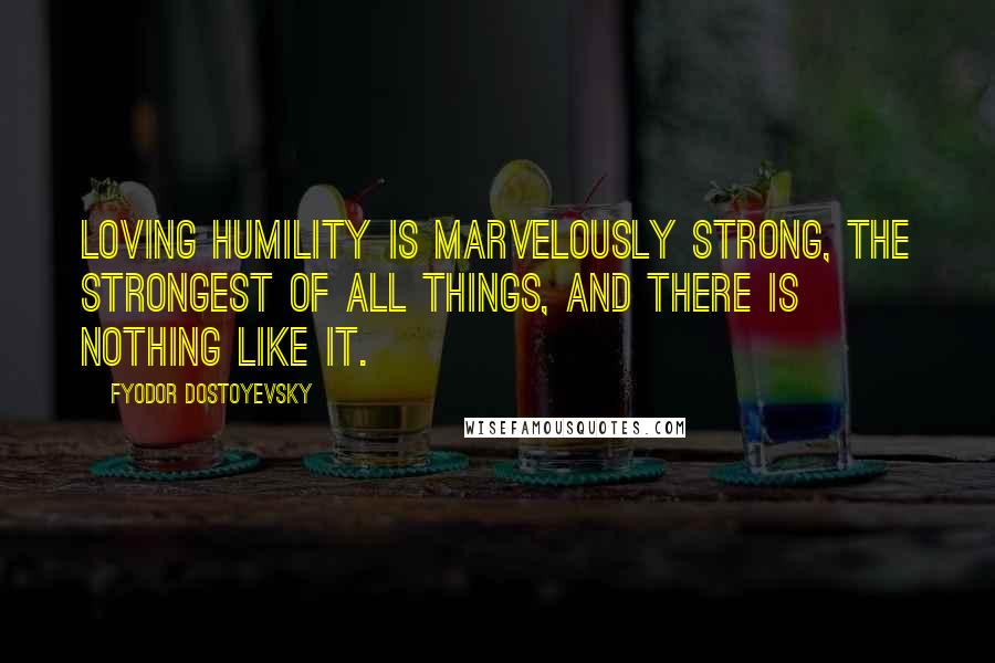 Fyodor Dostoyevsky Quotes: Loving humility is marvelously strong, the strongest of all things, and there is nothing like it.