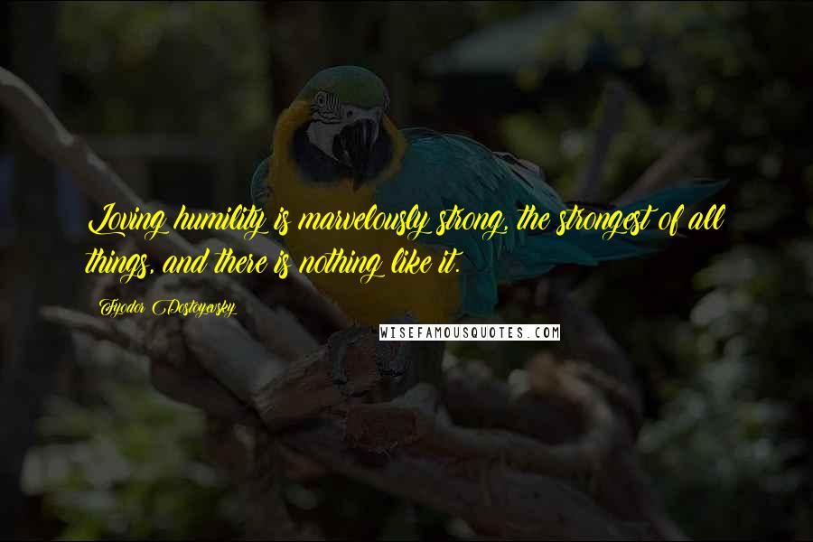 Fyodor Dostoyevsky Quotes: Loving humility is marvelously strong, the strongest of all things, and there is nothing like it.