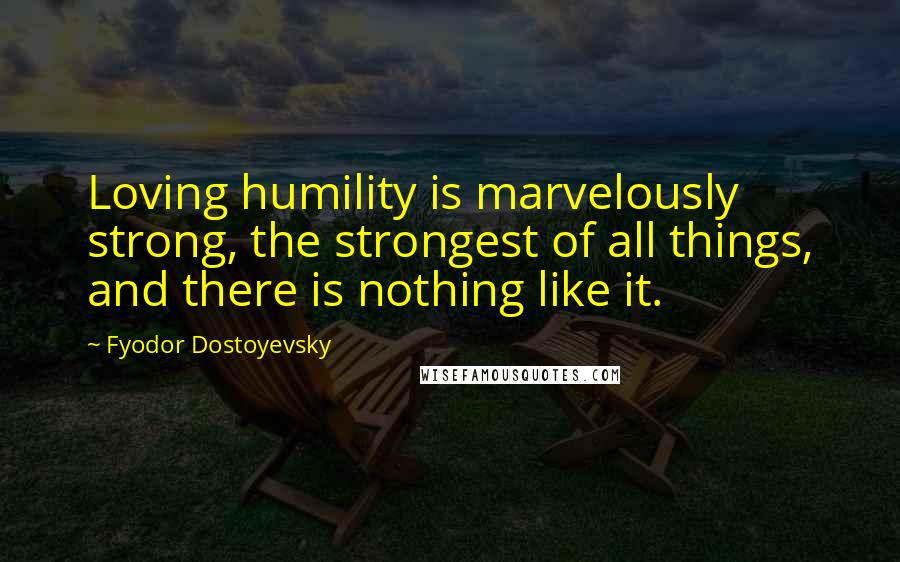 Fyodor Dostoyevsky Quotes: Loving humility is marvelously strong, the strongest of all things, and there is nothing like it.