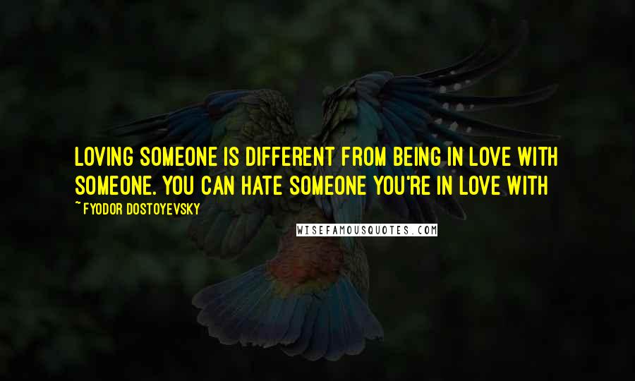 Fyodor Dostoyevsky Quotes: Loving someone is different from being in love with someone. You can hate someone you're in love with