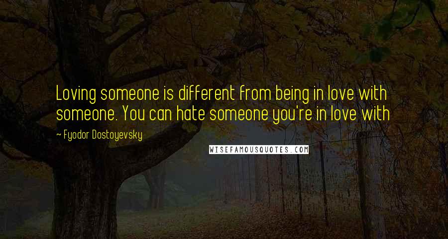 Fyodor Dostoyevsky Quotes: Loving someone is different from being in love with someone. You can hate someone you're in love with